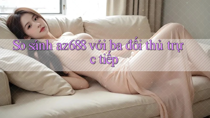 So sánh az688 với ba đối thủ trực tiếp So sánh az688 với ba đối thủ trực tiếp