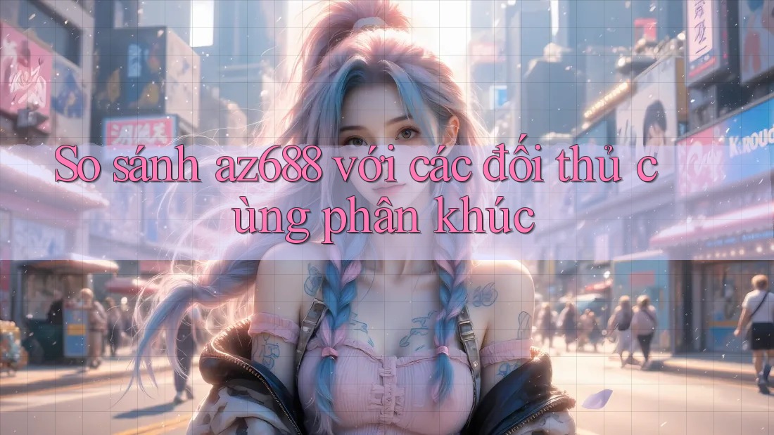 So sánh az688 với các đối thủ cùng phân khúc So sánh az688 với các đối thủ cùng phân khúc