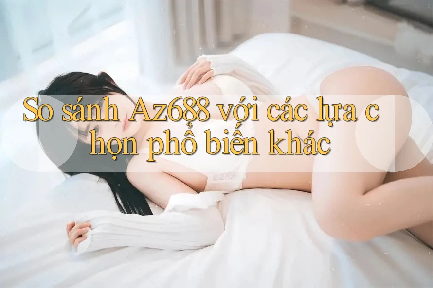 So sánh Az688 với các lựa chọn phổ biến khác So sánh Az688 với các lựa chọn phổ biến khác