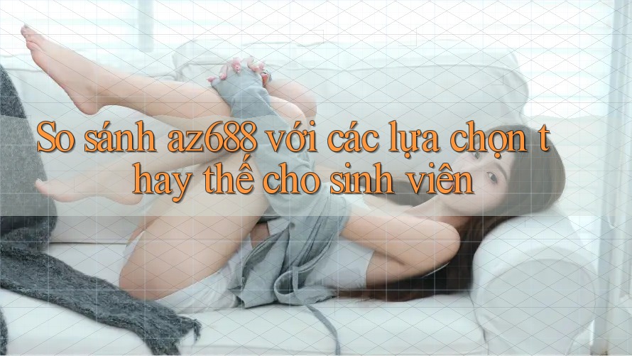 So sánh az688 với các lựa chọn thay thế cho sinh viên So sánh az688 với các lựa chọn thay thế cho sinh viên
