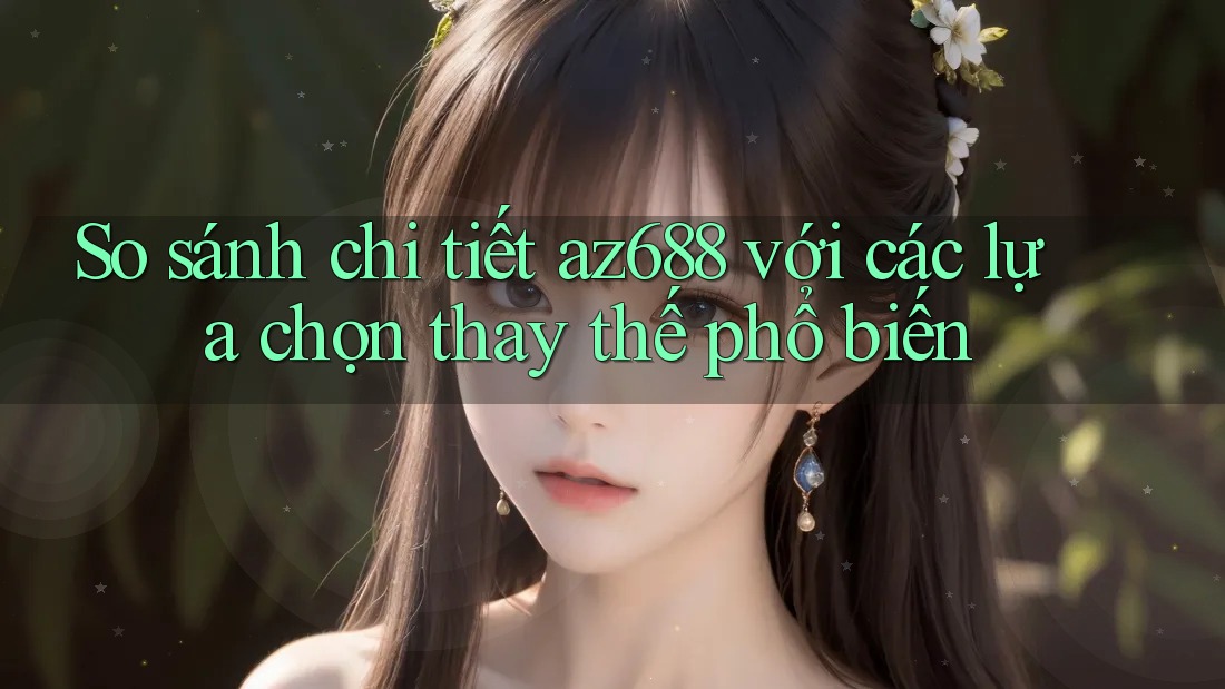So sánh chi tiết az688 với các lựa chọn thay thế phổ biến So sánh chi tiết az688 với các lựa chọn thay thế phổ biến
