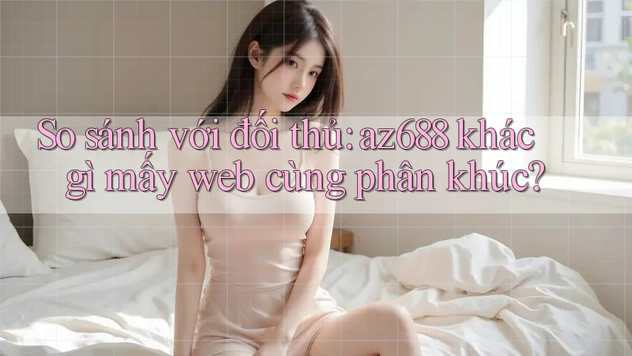 So sánh với đối thủ: az688 khác gì mấy web cùng phân khúc? So sánh với đối thủ: az688 khác gì mấy web cùng phân khúc?