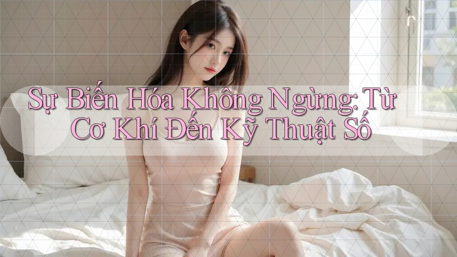 Sự Biến Hóa Không Ngừng: Từ Cơ Khí Đến Kỹ Thuật Số Sự Biến Hóa Không Ngừng: Từ Cơ Khí Đến Kỹ Thuật Số