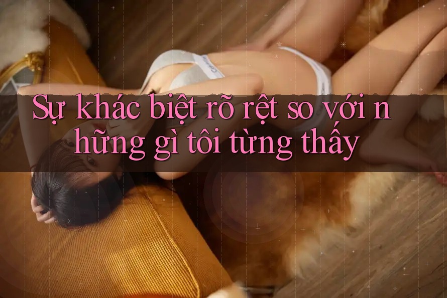 Sự khác biệt rõ rệt so với những gì tôi từng thấy