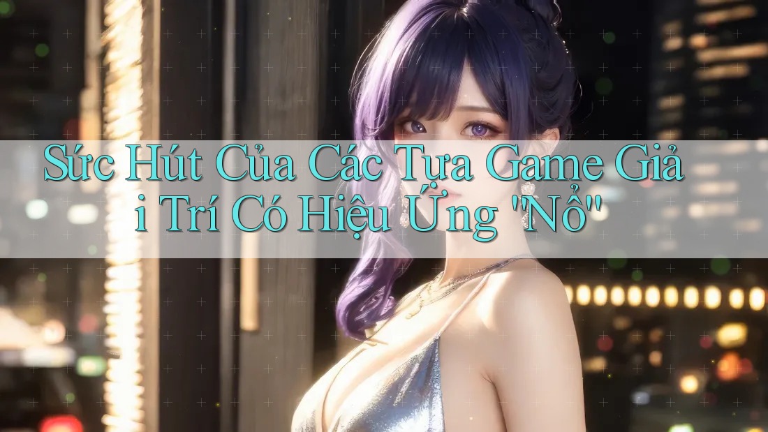 Sức Hút Của Các Tựa Game Giải Trí Có Hiệu Ứng “Nổ” Sức Hút Của Các Tựa Game Giải Trí Có Hiệu Ứng “Nổ”