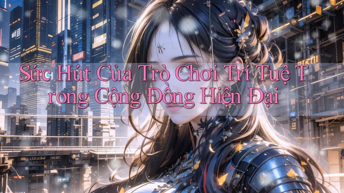 Sức Hút Của Trò Chơi Trí Tuệ Trong Cộng Đồng Hiện Đại Sức Hút Của Trò Chơi Trí Tuệ Trong Cộng Đồng Hiện Đại