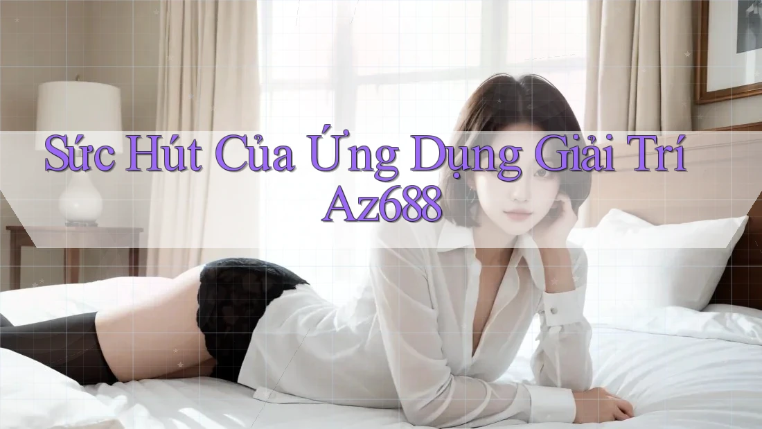 Sức Hút Của Ứng Dụng Giải Trí Az688 Sức Hút Của Ứng Dụng Giải Trí Az688