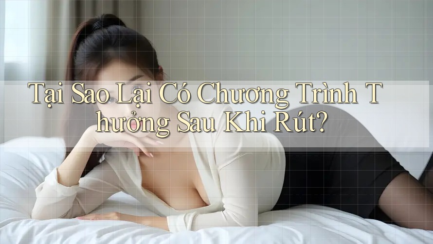 Tại Sao Lại Có Chương Trình Thưởng Sau Khi Rút? Tại Sao Lại Có Chương Trình Thưởng Sau Khi Rút?