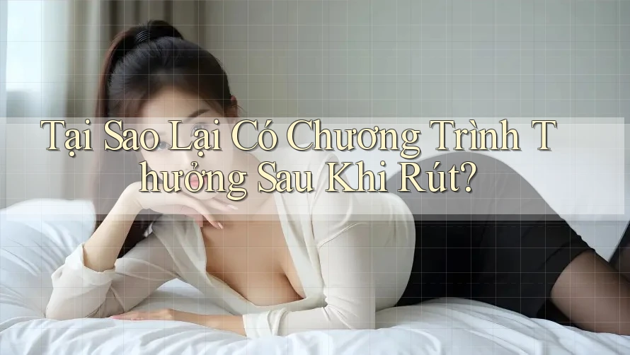 Tại Sao Lại Có Chương Trình Thưởng Sau Khi Rút? Tại Sao Lại Có Chương Trình Thưởng Sau Khi Rút?
