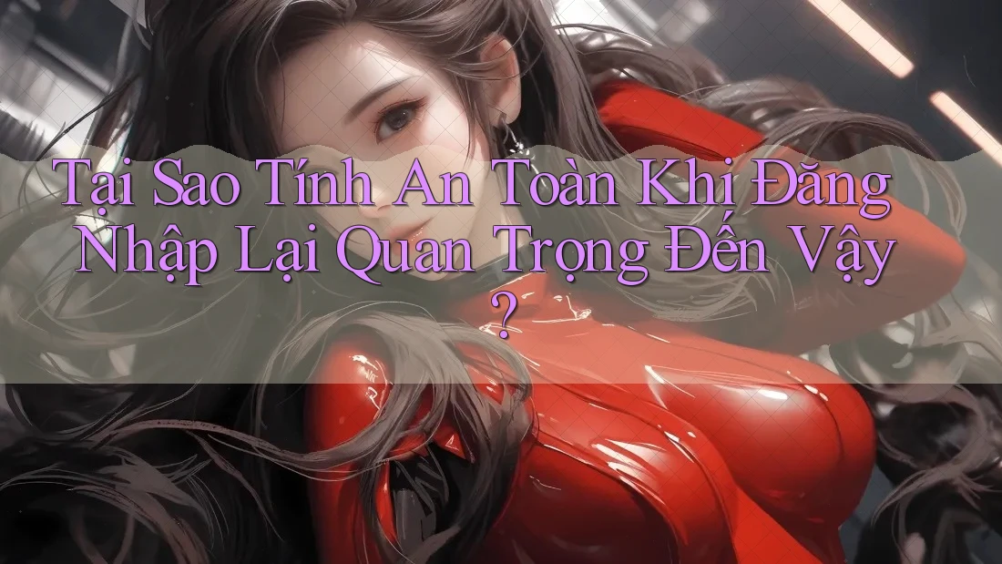 Tại Sao Tính An Toàn Khi Đăng Nhập Lại Quan Trọng Đến Vậy? Tại Sao Tính An Toàn Khi Đăng Nhập Lại Quan Trọng Đến Vậy?