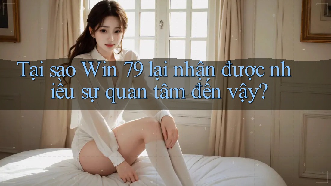 Tại sao Win 79 lại nhận được nhiều sự quan tâm đến vậy? Tại sao Win 79 lại nhận được nhiều sự quan tâm đến vậy?