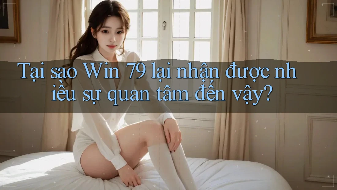 Tại sao Win 79 lại nhận được nhiều sự quan tâm đến vậy? Tại sao Win 79 lại nhận được nhiều sự quan tâm đến vậy?