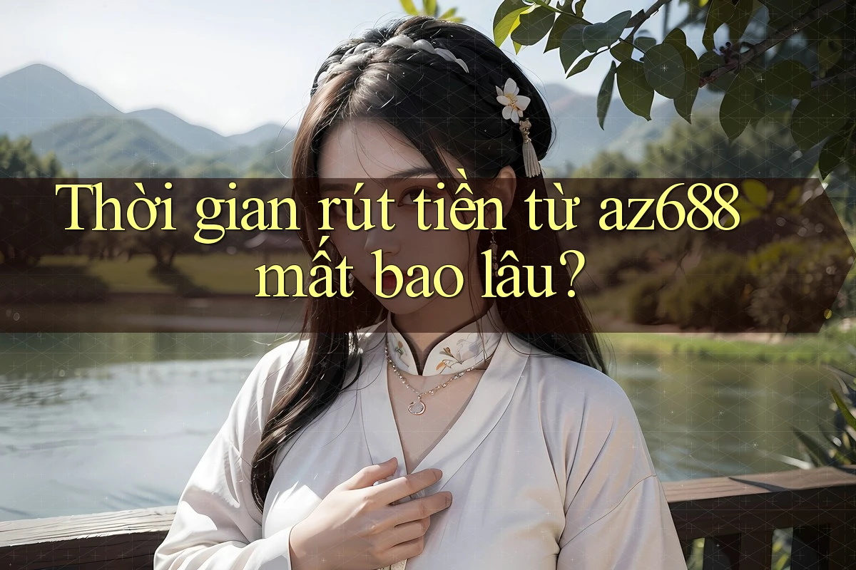 Thời gian rút tiền từ az688 mất bao lâu? Thời gian rút tiền từ az688 mất bao lâu?