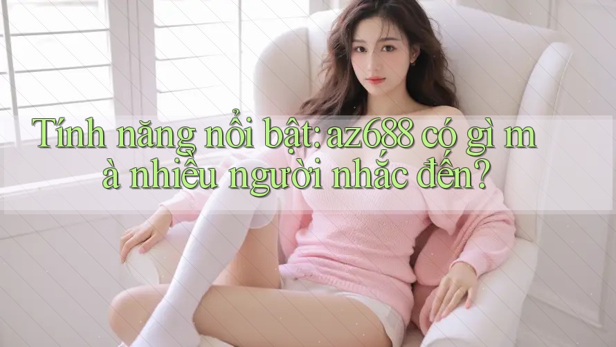 Tính năng nổi bật: az688 có gì mà nhiều người nhắc đến? Tính năng nổi bật: az688 có gì mà nhiều người nhắc đến?
