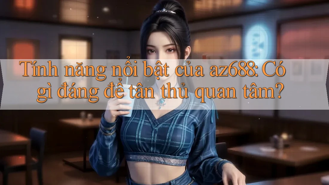 Tính năng nổi bật của az688: Có gì đáng để tân thủ quan tâm? Tính năng nổi bật của az688: Có gì đáng để tân thủ quan tâm?