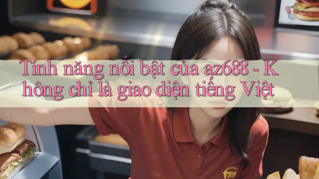 Tính năng nổi bật của az688 - Không chỉ là giao diện tiếng Việt Tính năng nổi bật của az688 - Không chỉ là giao diện tiếng Việt