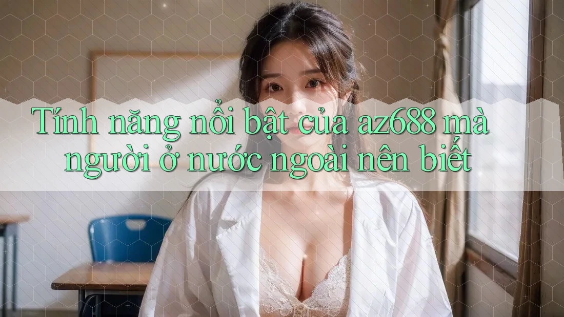 Tính năng nổi bật của az688 mà người ở nước ngoài nên biết Tính năng nổi bật của az688 mà người ở nước ngoài nên biết