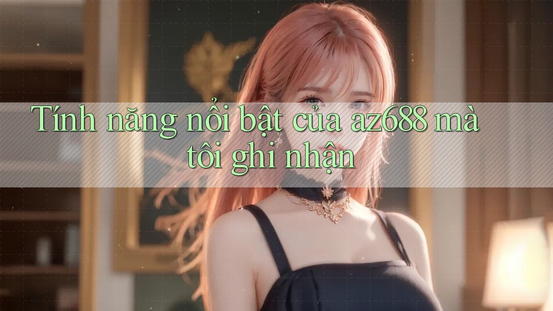 Tính năng nổi bật của az688 mà tôi ghi nhận Tính năng nổi bật của az688 mà tôi ghi nhận