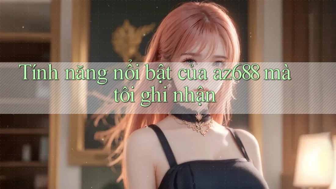Tính năng nổi bật của az688 mà tôi ghi nhận Tính năng nổi bật của az688 mà tôi ghi nhận