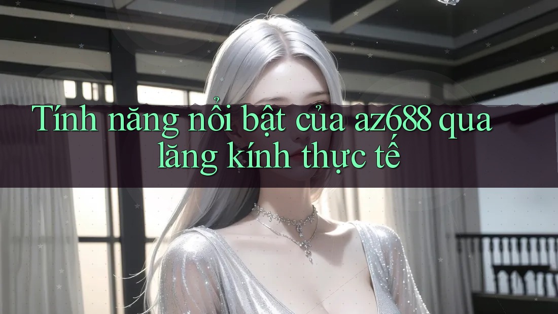 Tính năng nổi bật của az688 qua lăng kính thực tế Tính năng nổi bật của az688 qua lăng kính thực tế