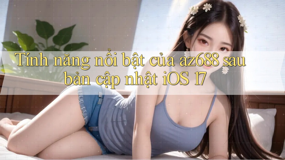 Tính năng nổi bật của az688 sau bản cập nhật iOS 17 Tính năng nổi bật của az688 sau bản cập nhật iOS 17
