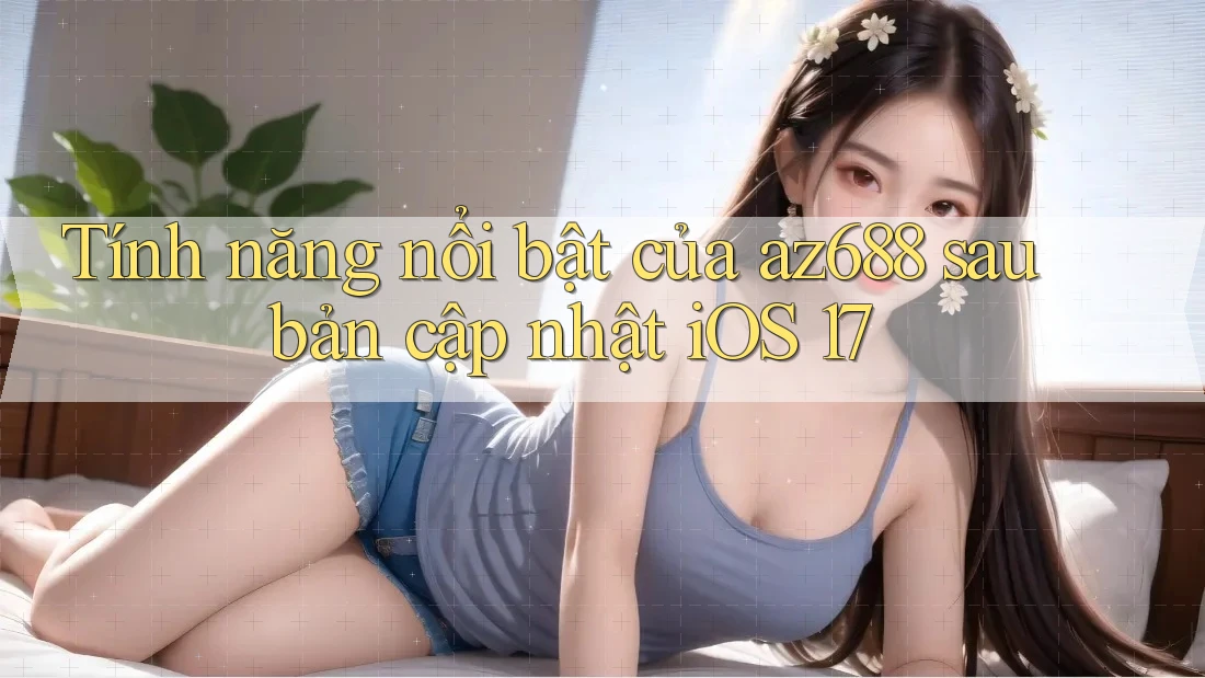 Tính năng nổi bật của az688 sau bản cập nhật iOS 17
