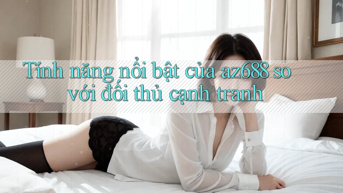 Tính năng nổi bật của az688 so với đối thủ cạnh tranh Tính năng nổi bật của az688 so với đối thủ cạnh tranh