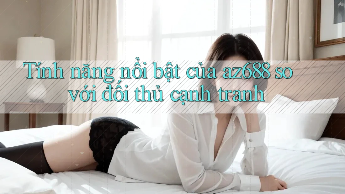 Tính năng nổi bật của az688 so với đối thủ cạnh tranh Tính năng nổi bật của az688 so với đối thủ cạnh tranh