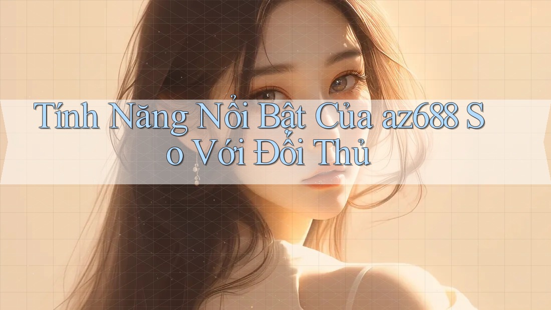 Tính Năng Nổi Bật Của az688 So Với Đối Thủ Tính Năng Nổi Bật Của az688 So Với Đối Thủ