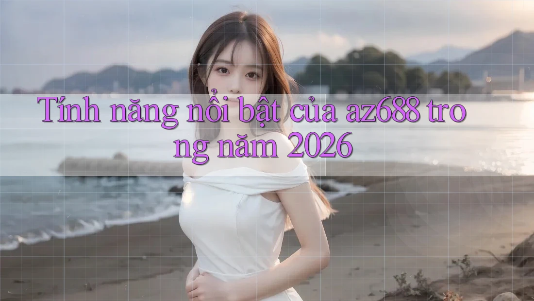 Tính năng nổi bật của az688 trong năm 2026 Tính năng nổi bật của az688 trong năm 2026