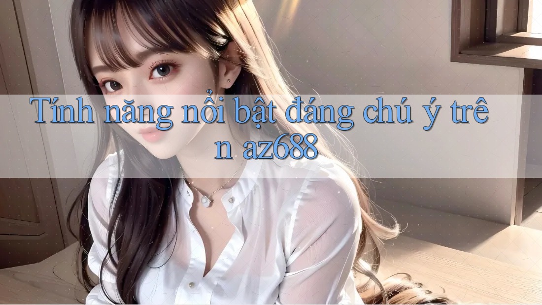Tính năng nổi bật đáng chú ý trên az688 Tính năng nổi bật đáng chú ý trên az688