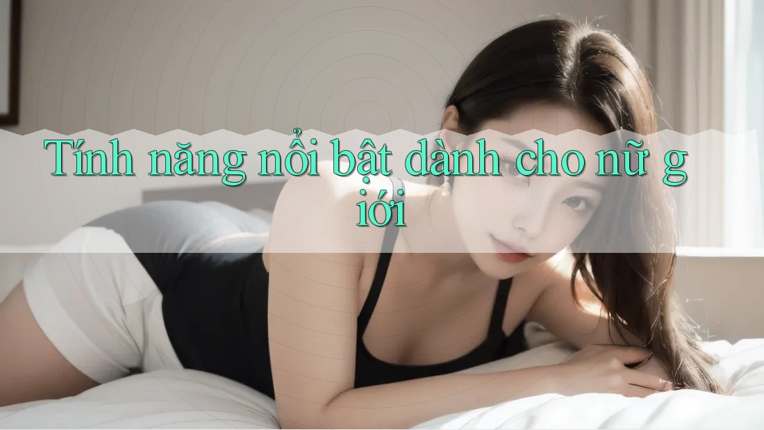 Tính năng nổi bật dành cho nữ giới Tính năng nổi bật dành cho nữ giới