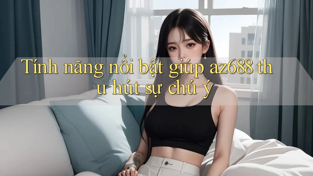 Tính năng nổi bật giúp az688 thu hút sự chú ý Tính năng nổi bật giúp az688 thu hút sự chú ý