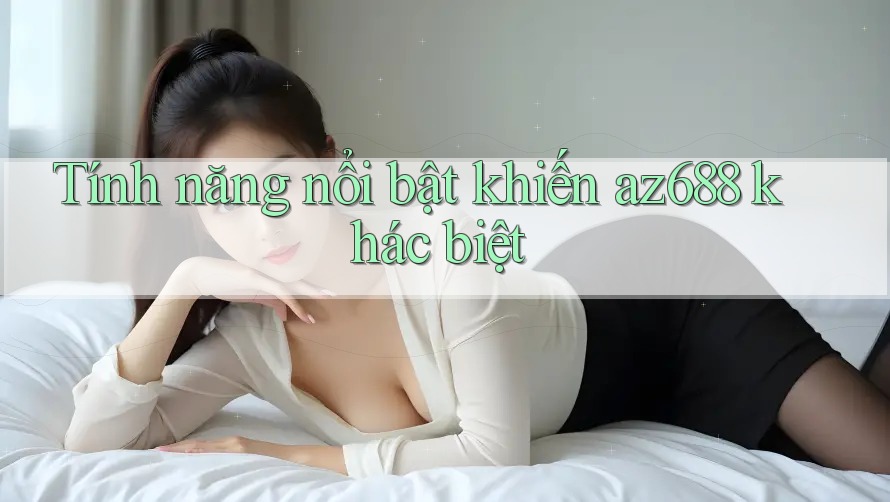 Tính năng nổi bật khiến az688 khác biệt