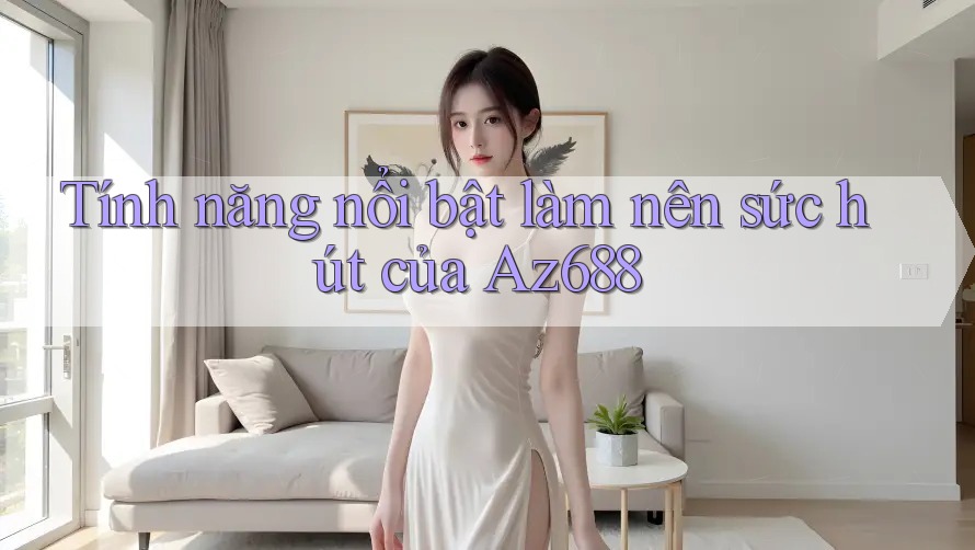 Tính năng nổi bật làm nên sức hút của Az688 Tính năng nổi bật làm nên sức hút của Az688
