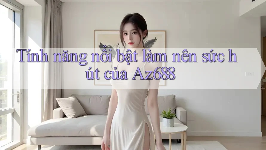 Tính năng nổi bật làm nên sức hút của Az688 Tính năng nổi bật làm nên sức hút của Az688