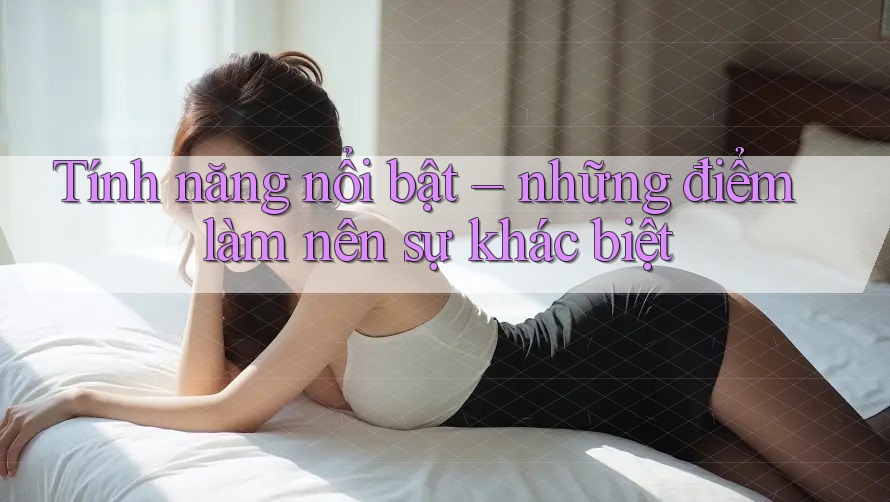 Tính năng nổi bật – những điểm làm nên sự khác biệt Tính năng nổi bật – những điểm làm nên sự khác biệt