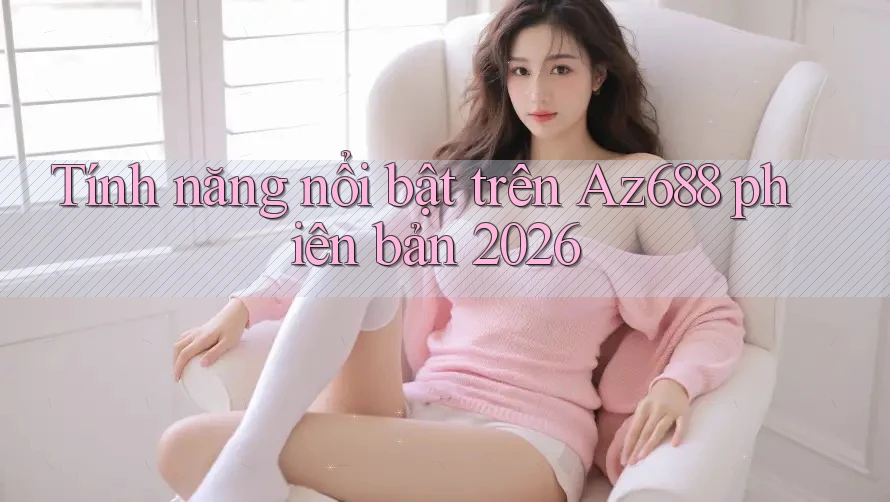 Tính năng nổi bật trên Az688 phiên bản 2026 Tính năng nổi bật trên Az688 phiên bản 2026