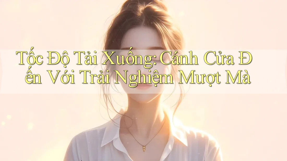 Tốc Độ Tải Xuống: Cánh Cửa Đến Với Trải Nghiệm Mượt Mà Tốc Độ Tải Xuống: Cánh Cửa Đến Với Trải Nghiệm Mượt Mà