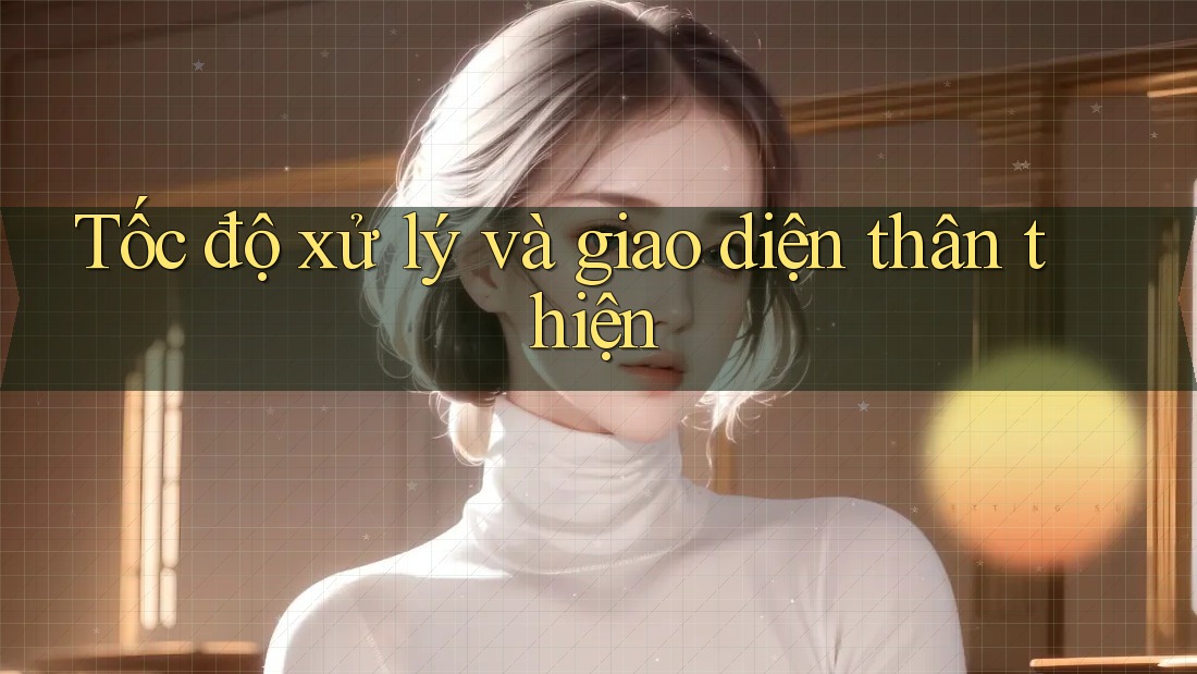 Tốc độ xử lý và giao diện thân thiện Tốc độ xử lý và giao diện thân thiện