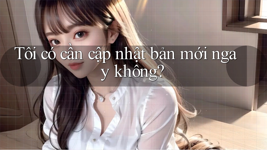 Tôi có cần cập nhật bản mới ngay không? Tôi có cần cập nhật bản mới ngay không?