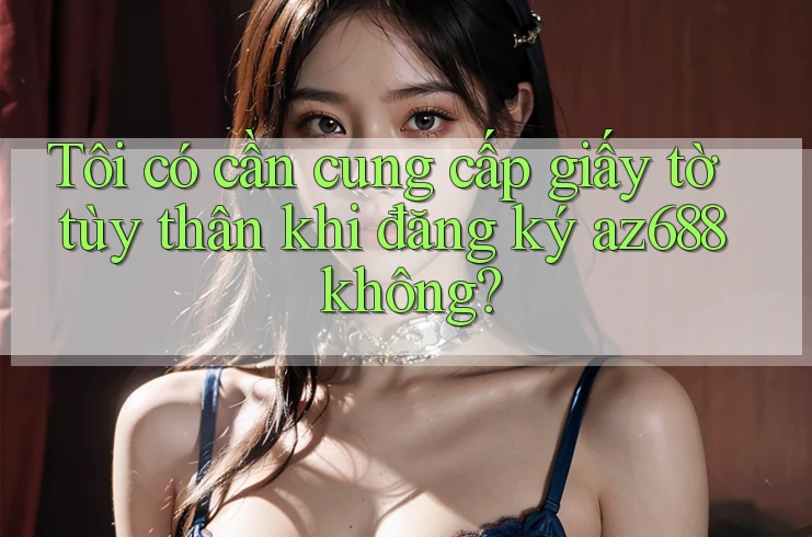 Tôi có cần cung cấp giấy tờ tùy thân khi đăng ký az688 không? Tôi có cần cung cấp giấy tờ tùy thân khi đăng ký az688 không?