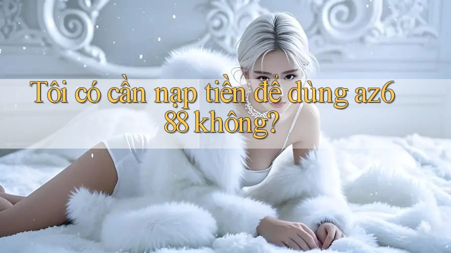 Tôi có cần nạp tiền để dùng az688 không? Tôi có cần nạp tiền để dùng az688 không?