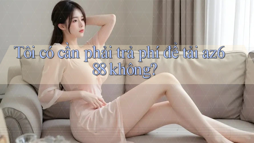 Tôi có cần phải trả phí để tải az688 không? Tôi có cần phải trả phí để tải az688 không?