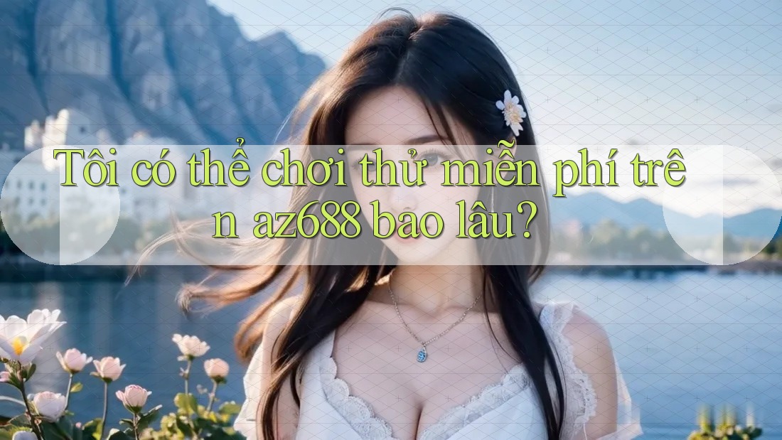 Tôi có thể chơi thử miễn phí trên az688 bao lâu? Tôi có thể chơi thử miễn phí trên az688 bao lâu?