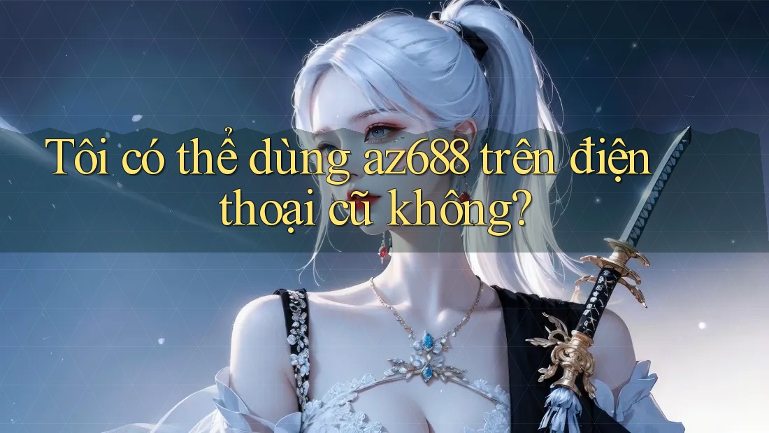 Tôi có thể dùng az688 trên điện thoại cũ không? Tôi có thể dùng az688 trên điện thoại cũ không?