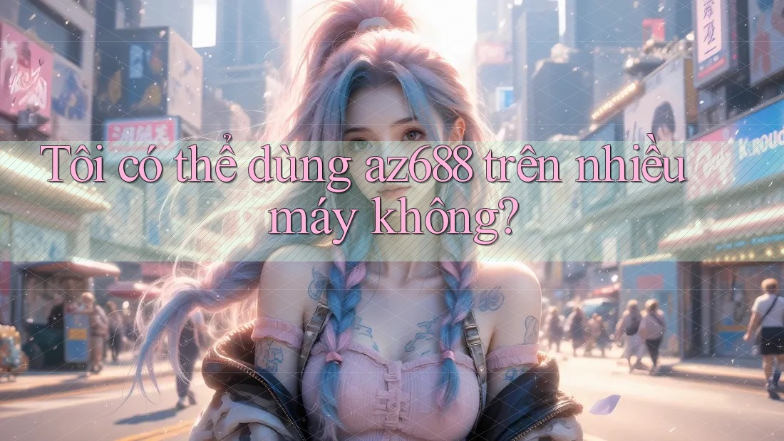 Tôi có thể dùng az688 trên nhiều máy không? Tôi có thể dùng az688 trên nhiều máy không?