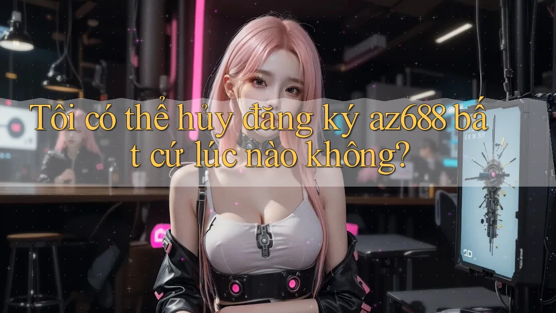 Tôi có thể hủy đăng ký az688 bất cứ lúc nào không? Tôi có thể hủy đăng ký az688 bất cứ lúc nào không?