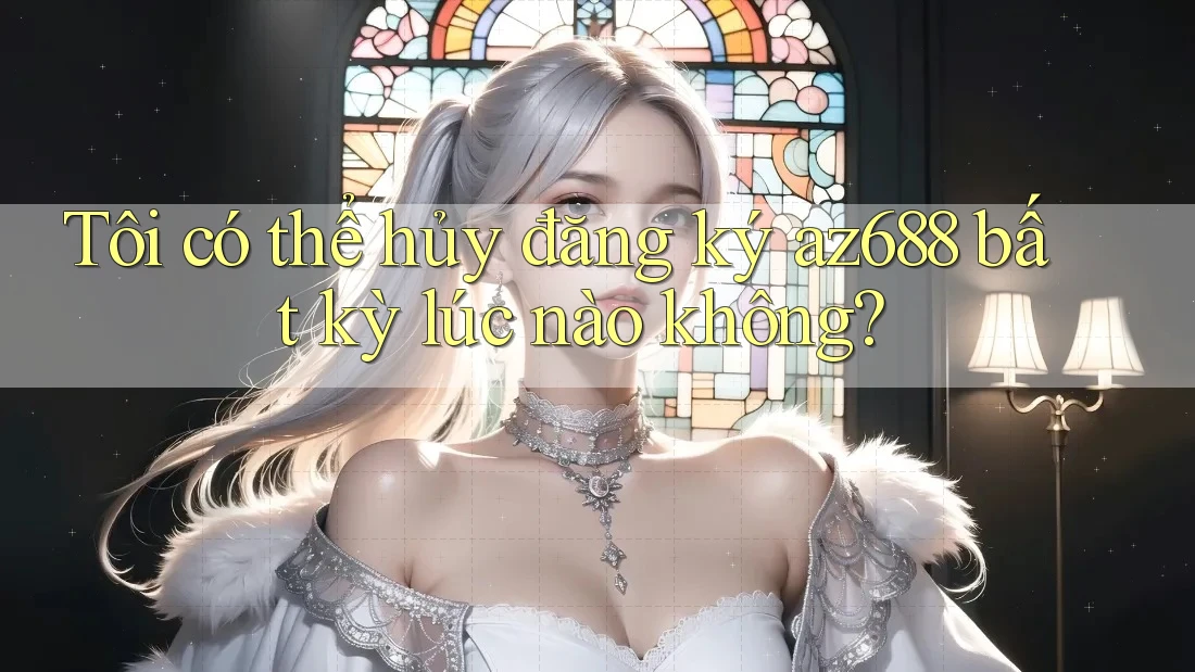 Tôi có thể hủy đăng ký az688 bất kỳ lúc nào không? Tôi có thể hủy đăng ký az688 bất kỳ lúc nào không?