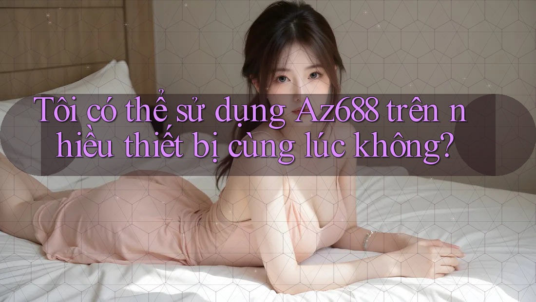Tôi có thể sử dụng Az688 trên nhiều thiết bị cùng lúc không? Tôi có thể sử dụng Az688 trên nhiều thiết bị cùng lúc không?